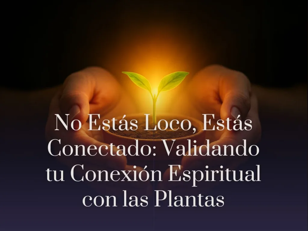 No Estás Loco, Estás Conectado Validando tu Conexión Espiritual con las Plantas